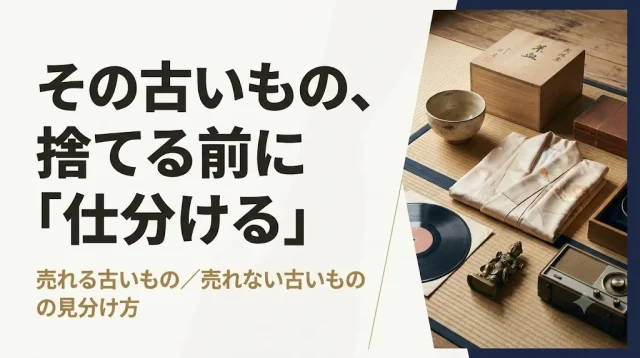 古い不用品の買取｜売れる古い・売れない古いの見分け方