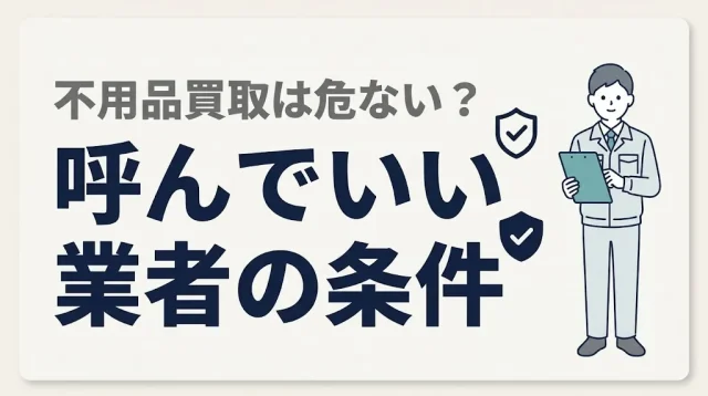 不用品買取は危ない？呼んでいい業者の条件と断り方