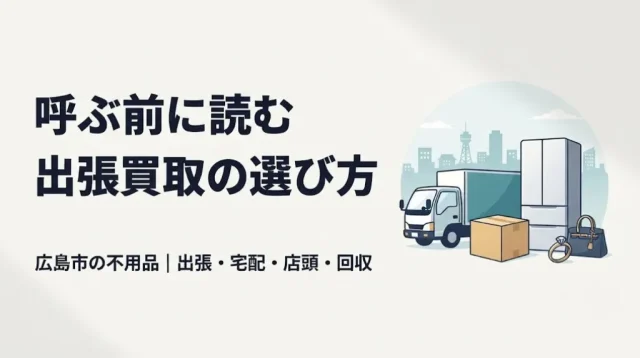 広島市の不用品出張買取｜呼ぶ前に読む失敗しない選び方