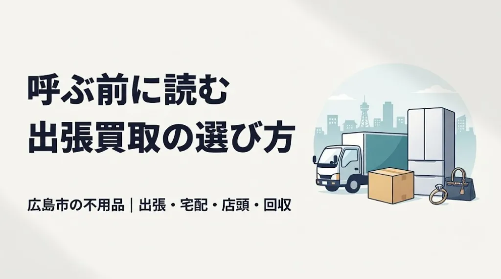 広島市の不用品出張買取|呼ぶ前に読む失敗しない選び方