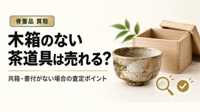 木箱のない茶道具は売れる？共箱・書付がない場合の査定ポイントと注意点