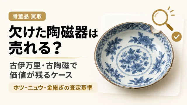 欠けた陶磁器は売れる？古伊万里・古陶磁で価値が残るケースと査定の分かれ目