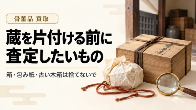 蔵を片付ける前に査定したいもの｜箱・包み紙・古い木箱を捨てない理由